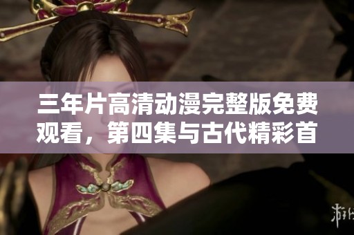 三年片高清动漫完整版免费观看，第四集与古代精彩首集分享