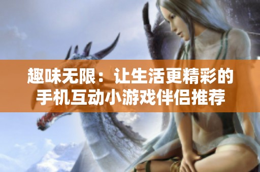 趣味无限：让生活更精彩的手机互动小游戏伴侣推荐