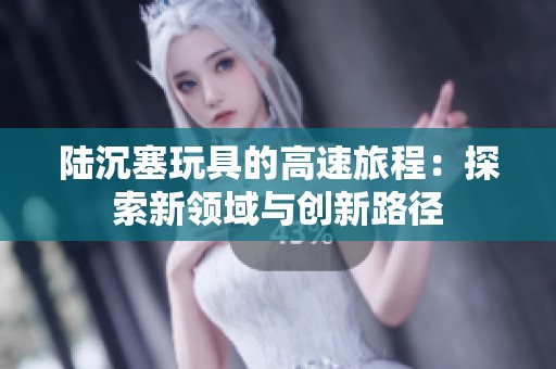 陆沉塞玩具的高速旅程：探索新领域与创新路径