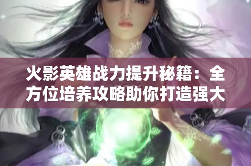 火影英雄战力提升秘籍：全方位培养攻略助你打造强大战队