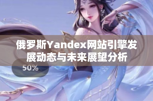 俄罗斯Yandex网站引擎发展动态与未来展望分析