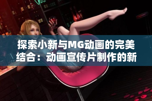 探索小新与MG动画的完美结合：动画宣传片制作的新视角