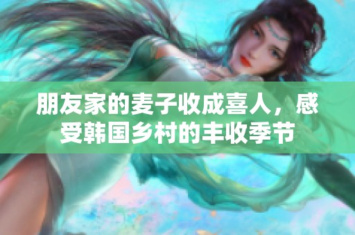 朋友家的麦子收成喜人，感受韩国乡村的丰收季节