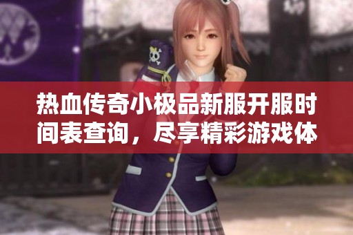 热血传奇小极品新服开服时间表查询，尽享精彩游戏体验