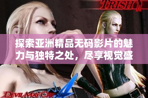 探索亚洲精品无码影片的魅力与独特之处，尽享视觉盛宴