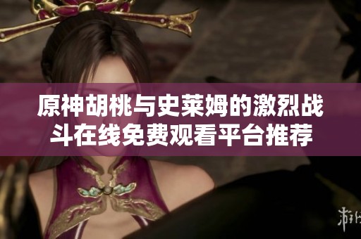 原神胡桃与史莱姆的激烈战斗在线免费观看平台推荐