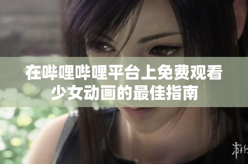 在哔哩哔哩平台上免费观看少女动画的最佳指南
