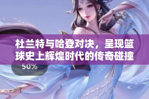 杜兰特与哈登对决，呈现篮球史上辉煌时代的传奇碰撞