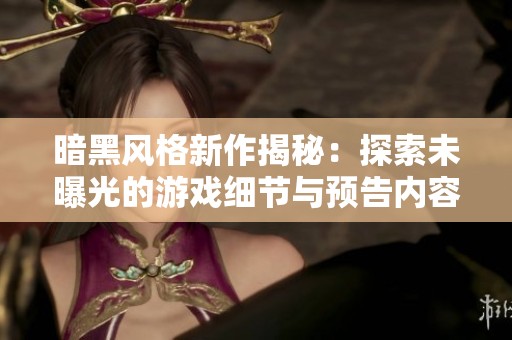 暗黑风格新作揭秘：探索未曝光的游戏细节与预告内容