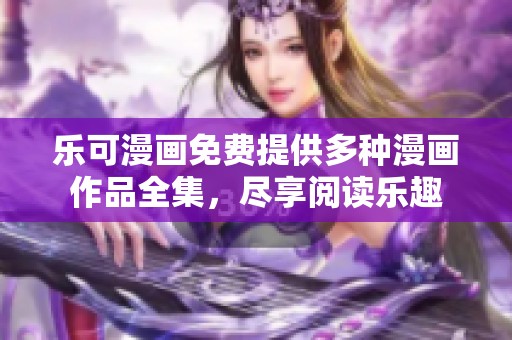 乐可漫画免费提供多种漫画作品全集，尽享阅读乐趣