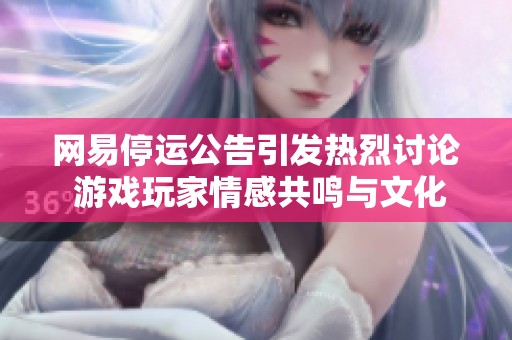 网易停运公告引发热烈讨论 游戏玩家情感共鸣与文化反思再度回归