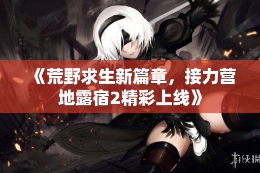 《荒野求生新篇章，接力营地露宿2精彩上线》