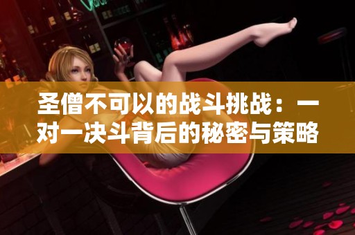圣僧不可以的战斗挑战：一对一决斗背后的秘密与策略