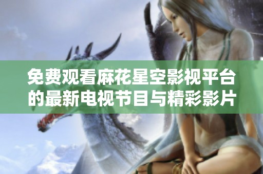免费观看麻花星空影视平台的最新电视节目与精彩影片