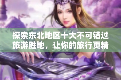 探索东北地区十大不可错过旅游胜地，让你的旅行更精彩