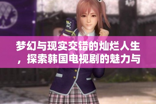 梦幻与现实交错的灿烂人生，探索韩国电视剧的魅力与情感