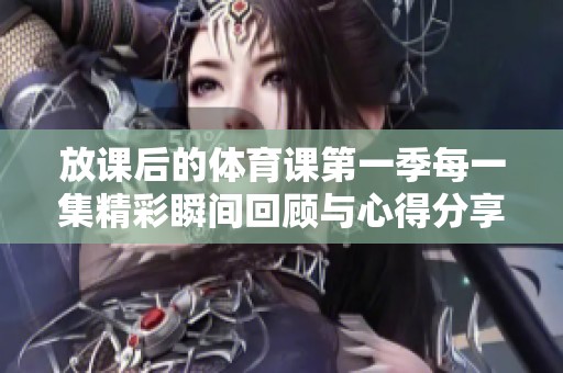 放课后的体育课第一季每一集精彩瞬间回顾与心得分享
