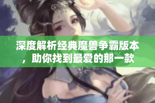 深度解析经典魔兽争霸版本，助你找到最爱的那一款