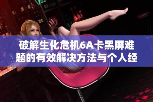 破解生化危机6A卡黑屏难题的有效解决方法与个人经验分享