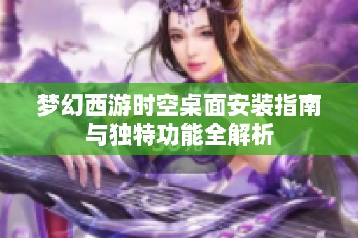 梦幻西游时空桌面安装指南与独特功能全解析