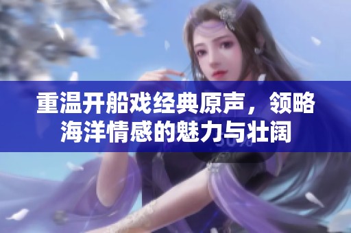 重温开船戏经典原声，领略海洋情感的魅力与壮阔