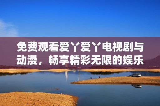 免费观看爱丫爱丫电视剧与动漫，畅享精彩无限的娱乐时光