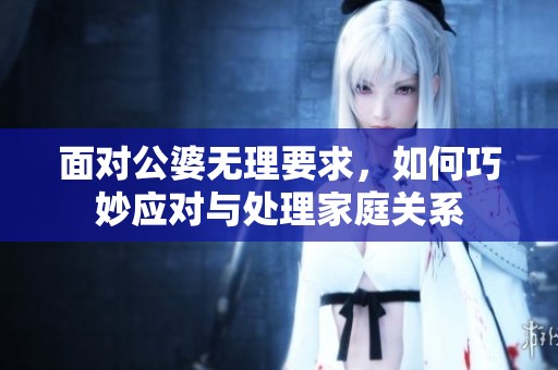 面对公婆无理要求，如何巧妙应对与处理家庭关系
