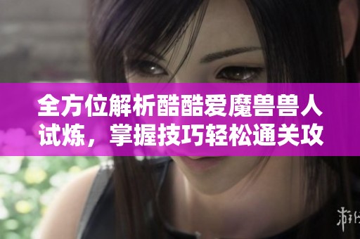 全方位解析酷酷爱魔兽兽人试炼，掌握技巧轻松通关攻略