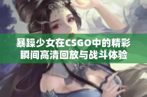 暴躁少女在CSGO中的精彩瞬间高清回放与战斗体验