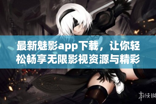 最新魅影app下载，让你轻松畅享无限影视资源与精彩内容