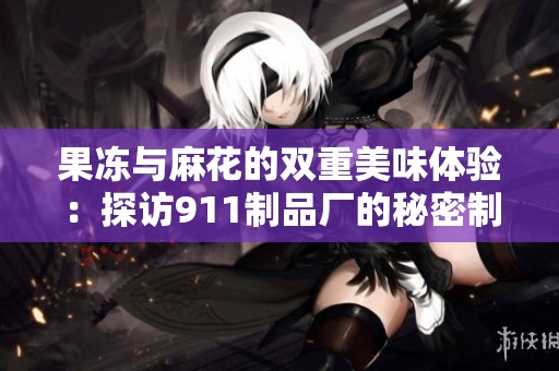 果冻与麻花的双重美味体验：探访911制品厂的秘密制作过程