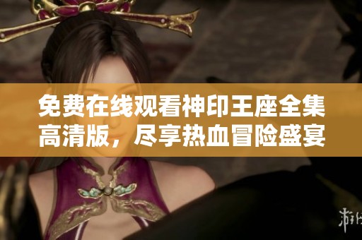 免费在线观看神印王座全集高清版，尽享热血冒险盛宴