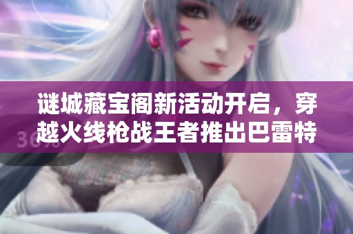 谜城藏宝阁新活动开启，穿越火线枪战王者推出巴雷特-毁灭-RGB骇客新皮肤