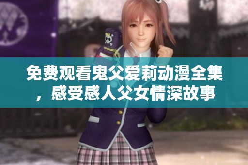 免费观看鬼父爱莉动漫全集，感受感人父女情深故事