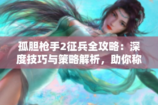 孤胆枪手2征兵全攻略：深度技巧与策略解析，助你称霸战场