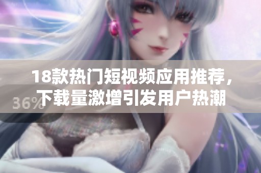 18款热门短视频应用推荐，下载量激增引发用户热潮