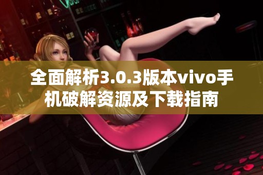 全面解析3.0.3版本vivo手机破解资源及下载指南