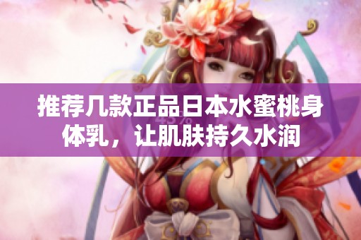 推荐几款正品日本水蜜桃身体乳，让肌肤持久水润