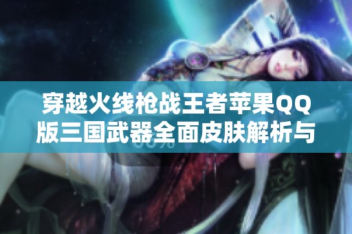 穿越火线枪战王者苹果QQ版三国武器全面皮肤解析与推荐