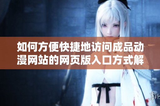 如何方便快捷地访问成品动漫网站的网页版入口方式解析