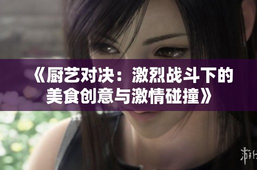 《厨艺对决：激烈战斗下的美食创意与激情碰撞》