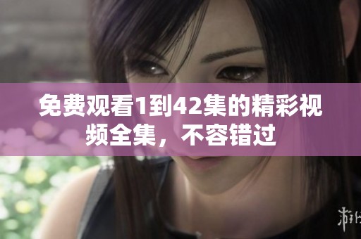 免费观看1到42集的精彩视频全集，不容错过