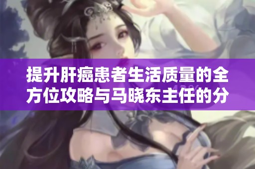 提升肝癌患者生活质量的全方位攻略与马晓东主任的分享之光