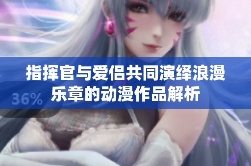 指挥官与爱侣共同演绎浪漫乐章的动漫作品解析