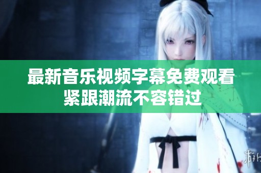 最新音乐视频字幕免费观看 紧跟潮流不容错过