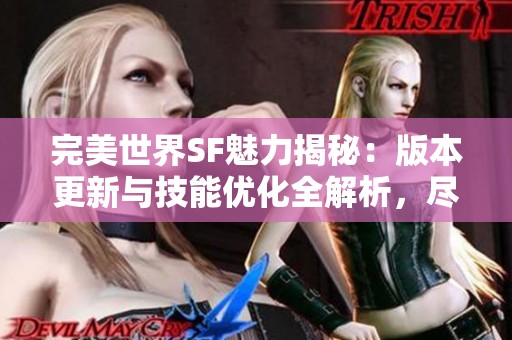 完美世界SF魅力揭秘：版本更新与技能优化全解析，尽在SZ9YI游戏站
