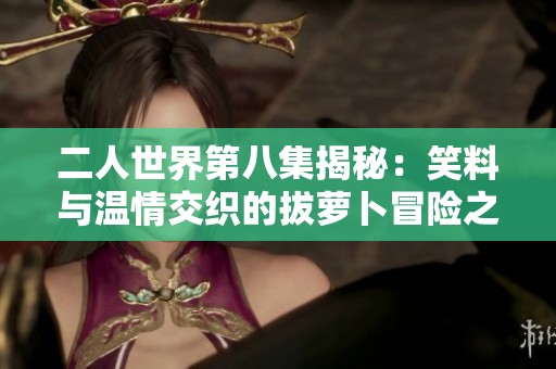 二人世界第八集揭秘：笑料与温情交织的拔萝卜冒险之旅