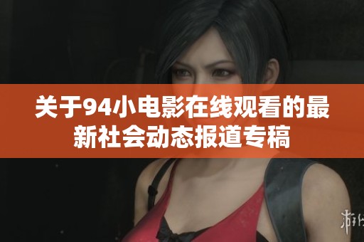 关于94小电影在线观看的最新社会动态报道专稿