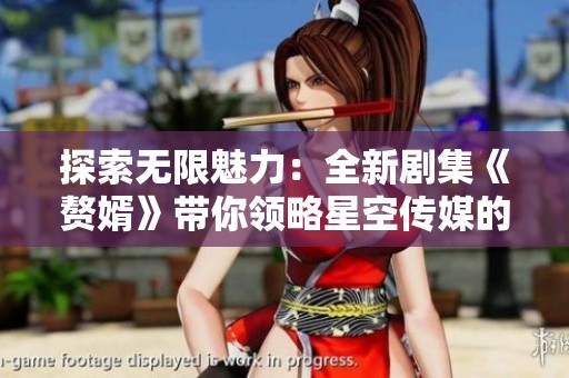 探索无限魅力：全新剧集《赘婿》带你领略星空传媒的精彩世界
