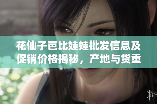 花仙子芭比娃娃批发信息及促销价格揭秘，产地与货重分析